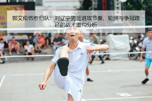 郭艾伦伤愈归队：对辽宁男篮进攻节奏、轮换与争冠路径的战术重构分析