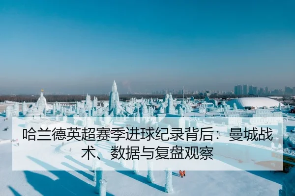 哈兰德英超赛季进球纪录背后：曼城战术、数据与复盘观察