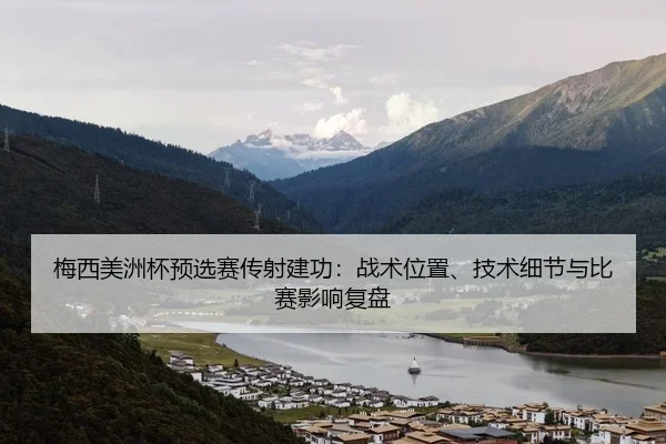 梅西美洲杯预选赛传射建功：战术位置、技术细节与比赛影响复盘