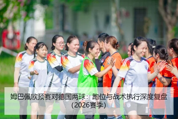 姆巴佩欧预赛对德国两球：跑位与战术执行深度复盘（2026赛季）