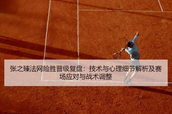 张之臻法网险胜晋级复盘：技术与心理细节解析及赛场应对与战术调整