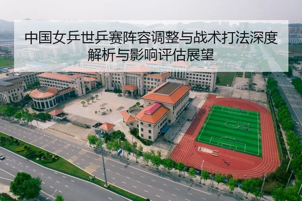 中国女乒世乒赛阵容调整与战术打法深度解析与影响评估展望