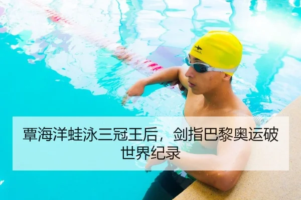 覃海洋蛙泳三冠王后，剑指巴黎奥运破世界纪录